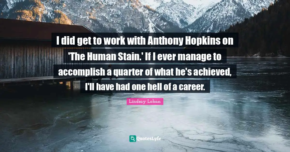 I did get to work with Anthony Hopkins on 'The Human Stain.' If I ever manage to accomplish a quarter of what he's achieved, I'll have had one hell of a career.