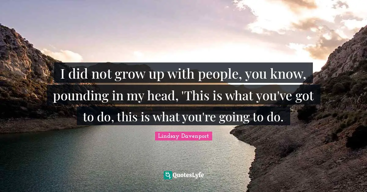 I did not grow up with people, you know, pounding in my head, 'This is what you've got to do, this is what you're going to do.