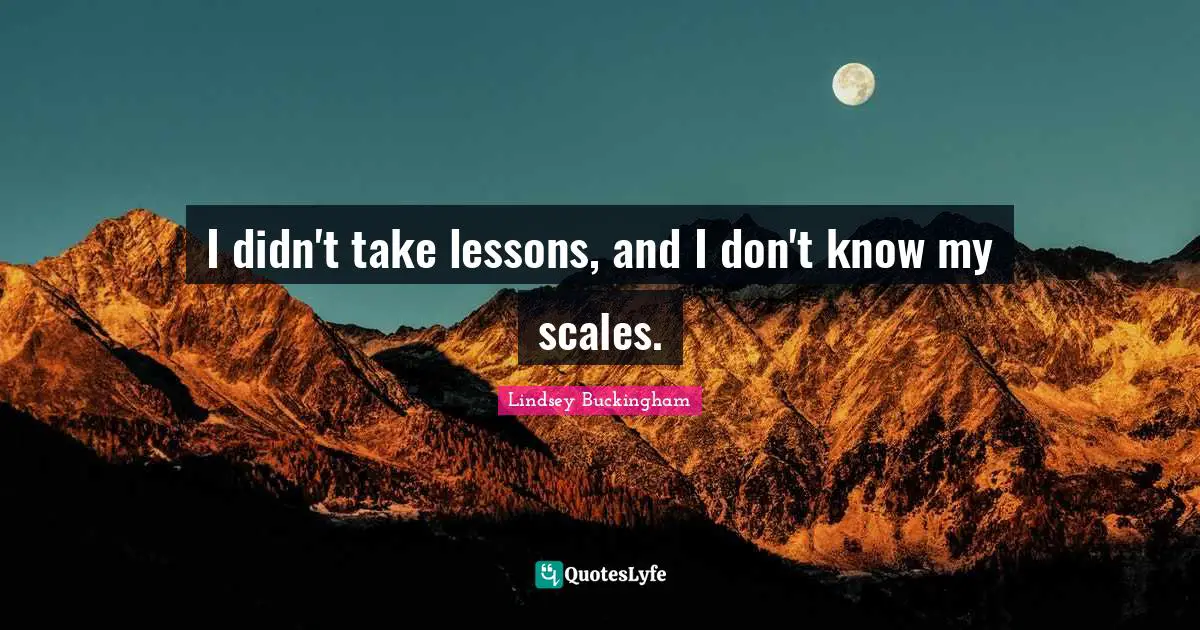 I didn't take lessons, and I don't know my scales.