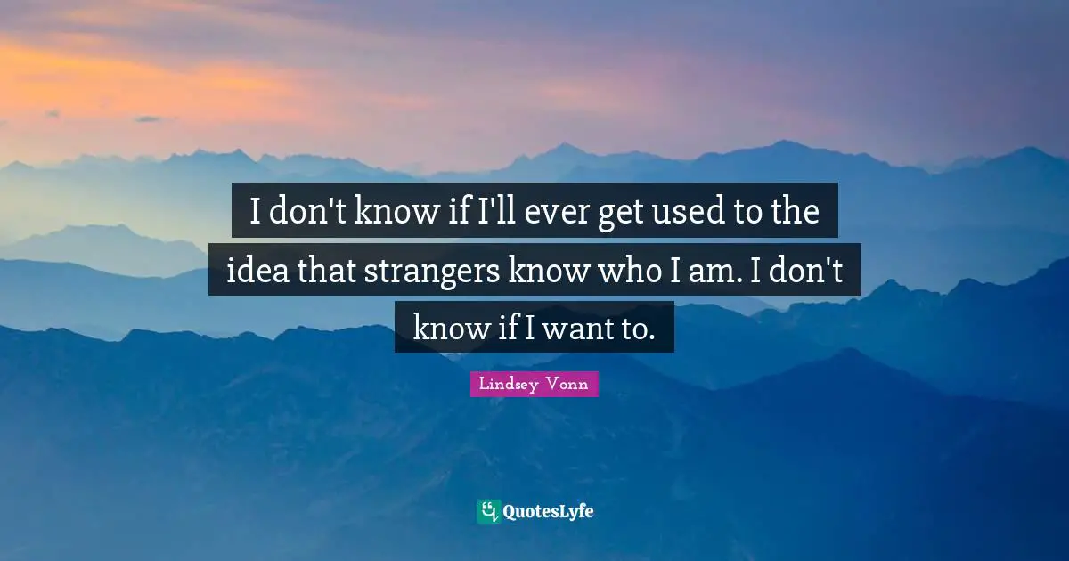 I don't know if I'll ever get used to the idea that strangers know who I am. I don't know if I want to.
