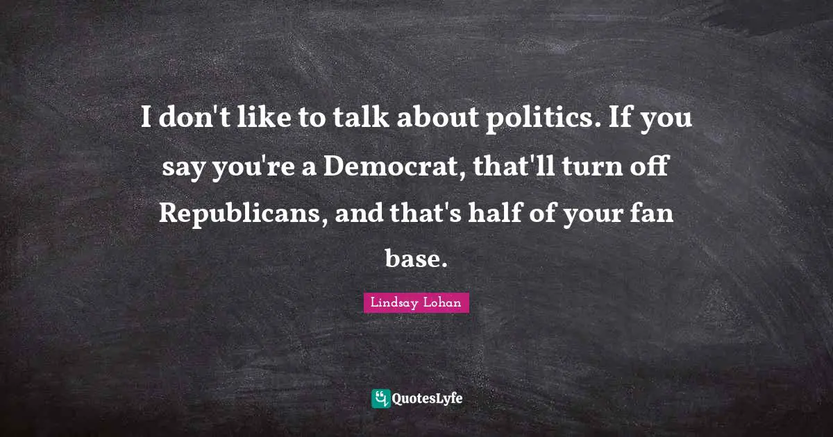 I don't like to talk about politics. If you say you're a Democrat, that'll turn off Republicans, and that's half of your fan base.