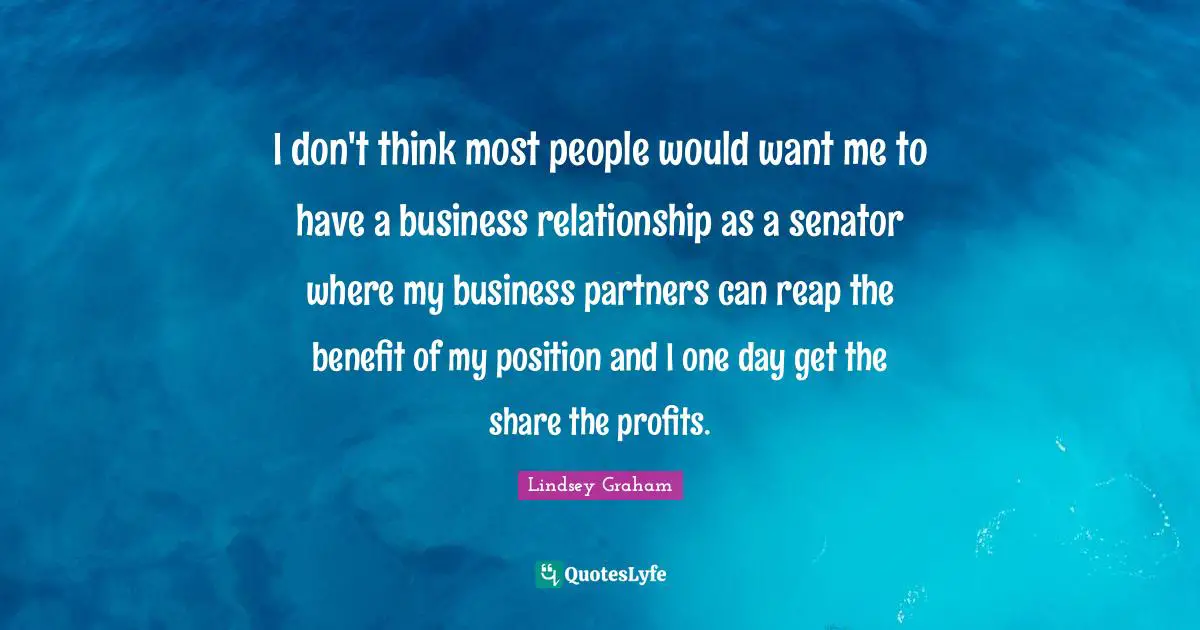 I don't think most people would want me to have a business relationship as a senator where my business partners can reap the benefit of my position and I one day get the share the profits.
