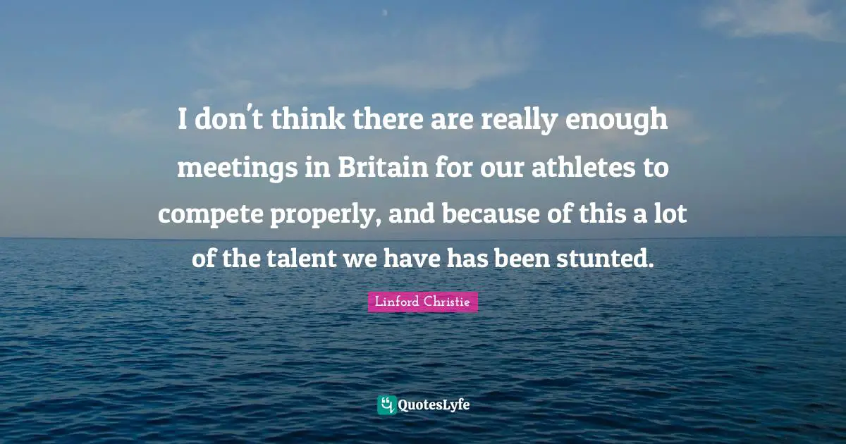 Linford Christie Quotes: "I don't think there are really enough meetings in Britain for our athletes to compete properly, and because of this a lot of the talent we have has been stunted."
