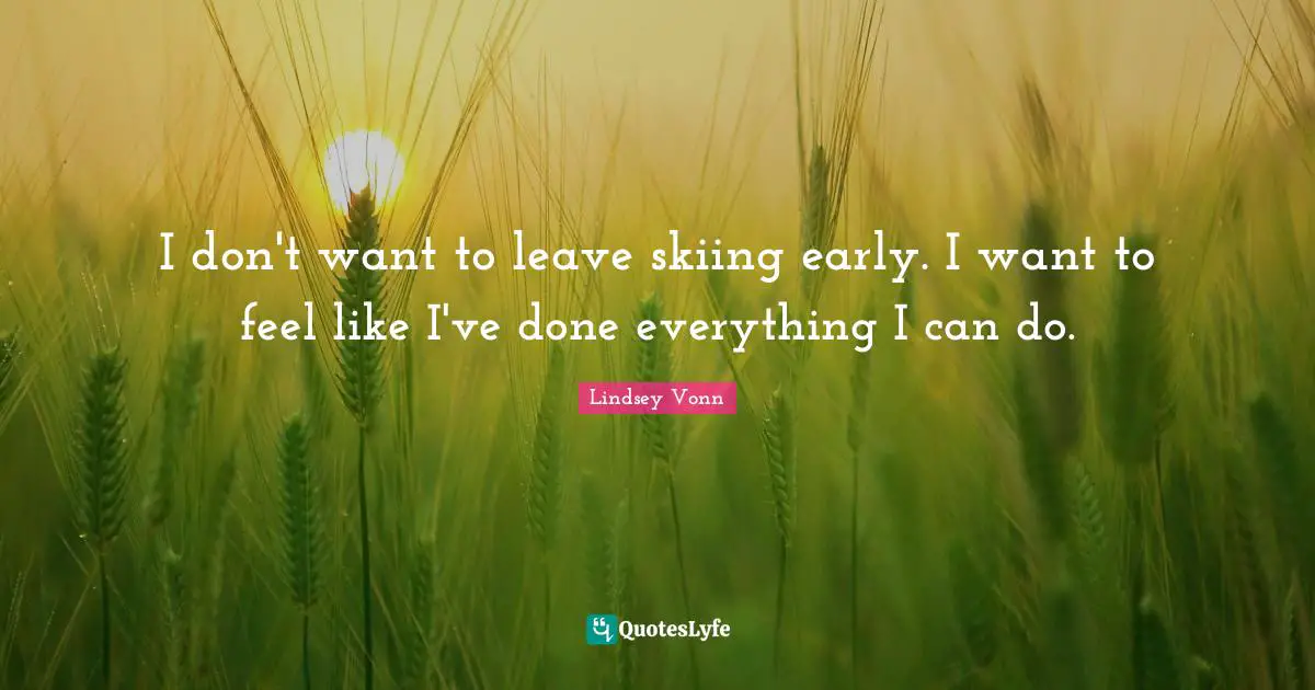 I don't want to leave skiing early. I want to feel like I've done everything I can do.