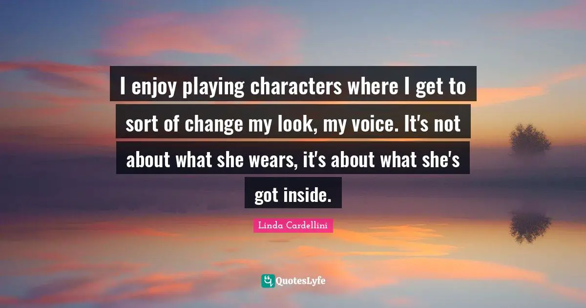 I enjoy playing characters where I get to sort of change my look, my voice. It's not about what she wears, it's about what she's got inside.