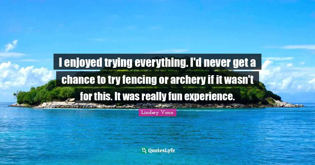 Fencing Quotes: "I enjoyed trying everything. I'd never get a chance to try fencing or archery if it wasn't for this. It was really fun experience."