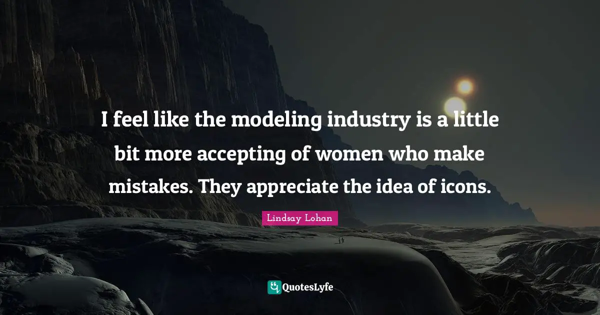 I feel like the modeling industry is a little bit more accepting of women who make mistakes. They appreciate the idea of icons.