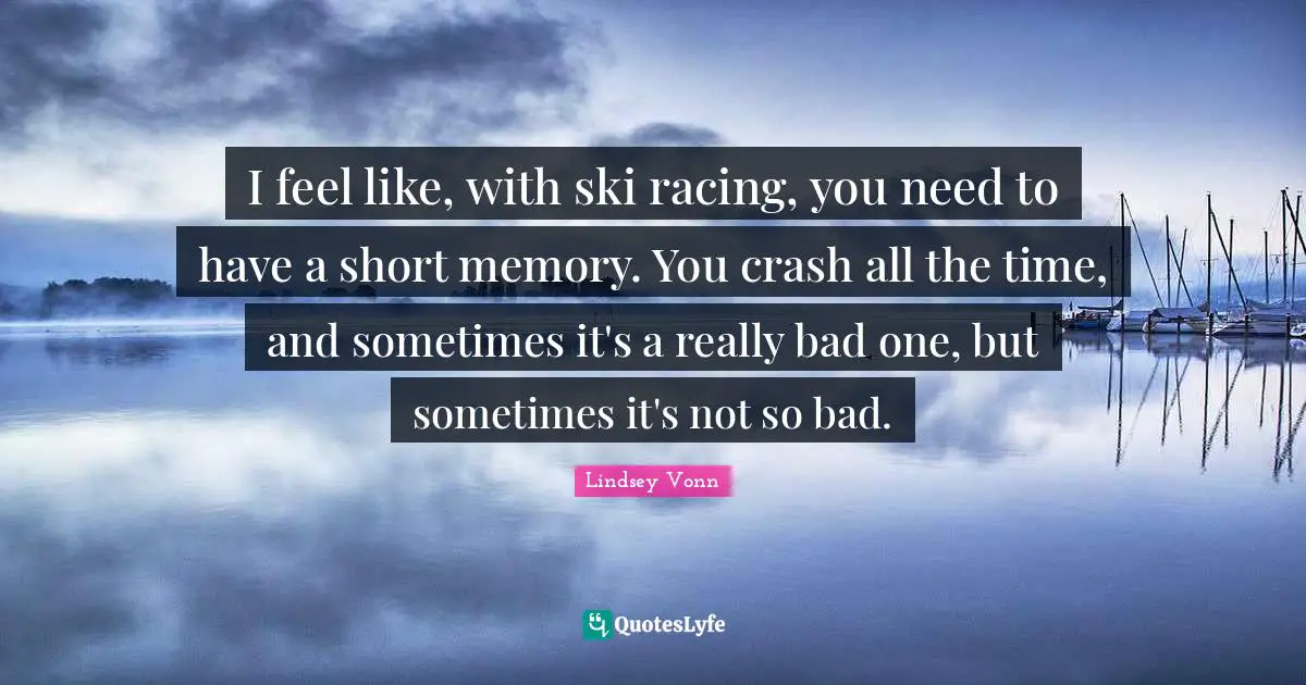 I feel like, with ski racing, you need to have a short memory. You crash all the time, and sometimes it's a really bad one, but sometimes it's not so bad.