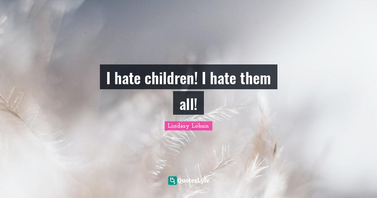 I hate children! I hate them all!