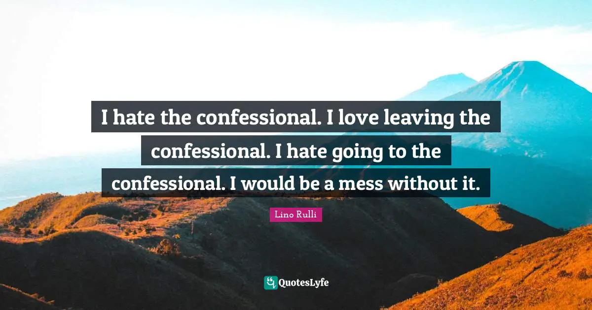 I hate the confessional. I love leaving the confessional. I hate going to the confessional. I would be a mess without it.