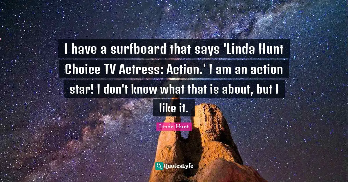I have a surfboard that says 'Linda Hunt Choice TV Actress: Action.' I am an action star! I don't know what that is about, but I like it.