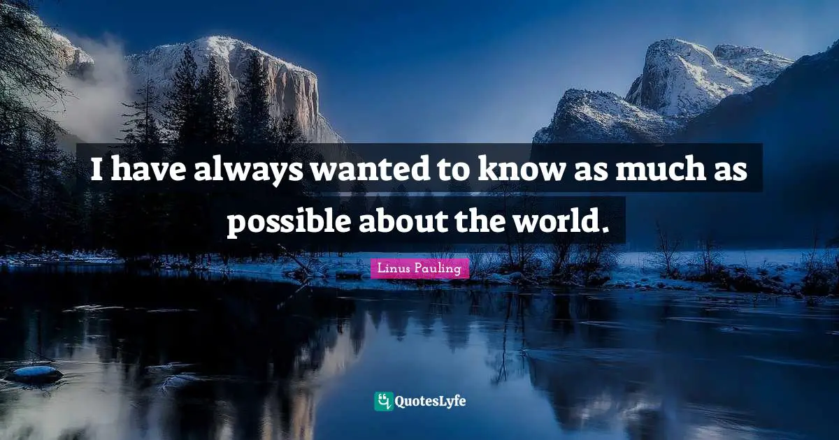 I have always wanted to know as much as possible about the world.