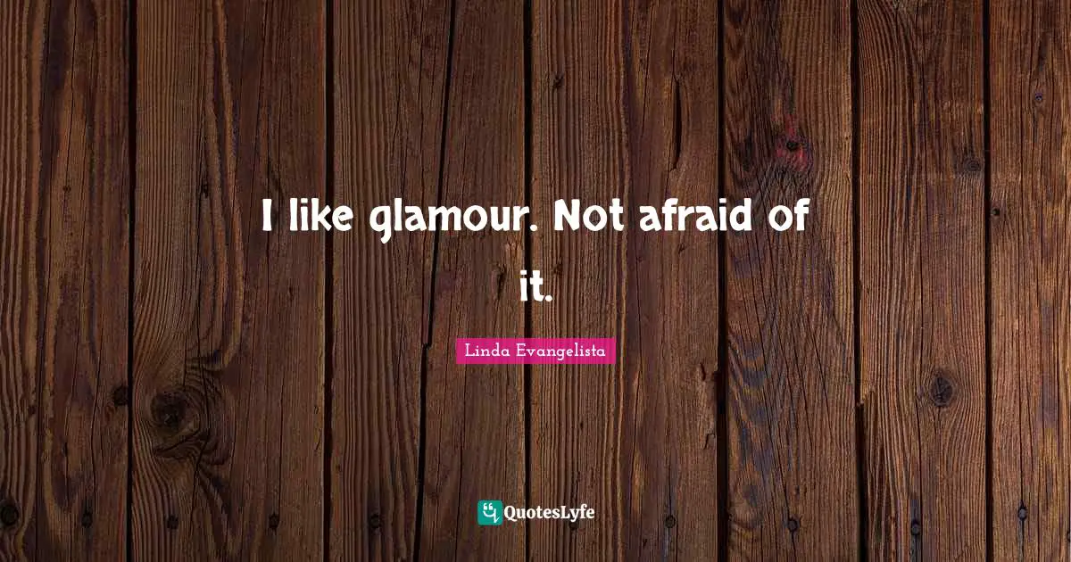 I like glamour. Not afraid of it.