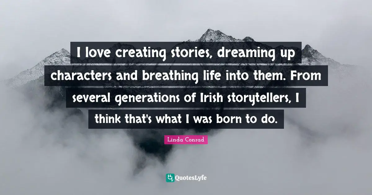 I love creating stories, dreaming up characters and breathing life into them. From several generations of Irish storytellers, I think that's what I was born to do.
