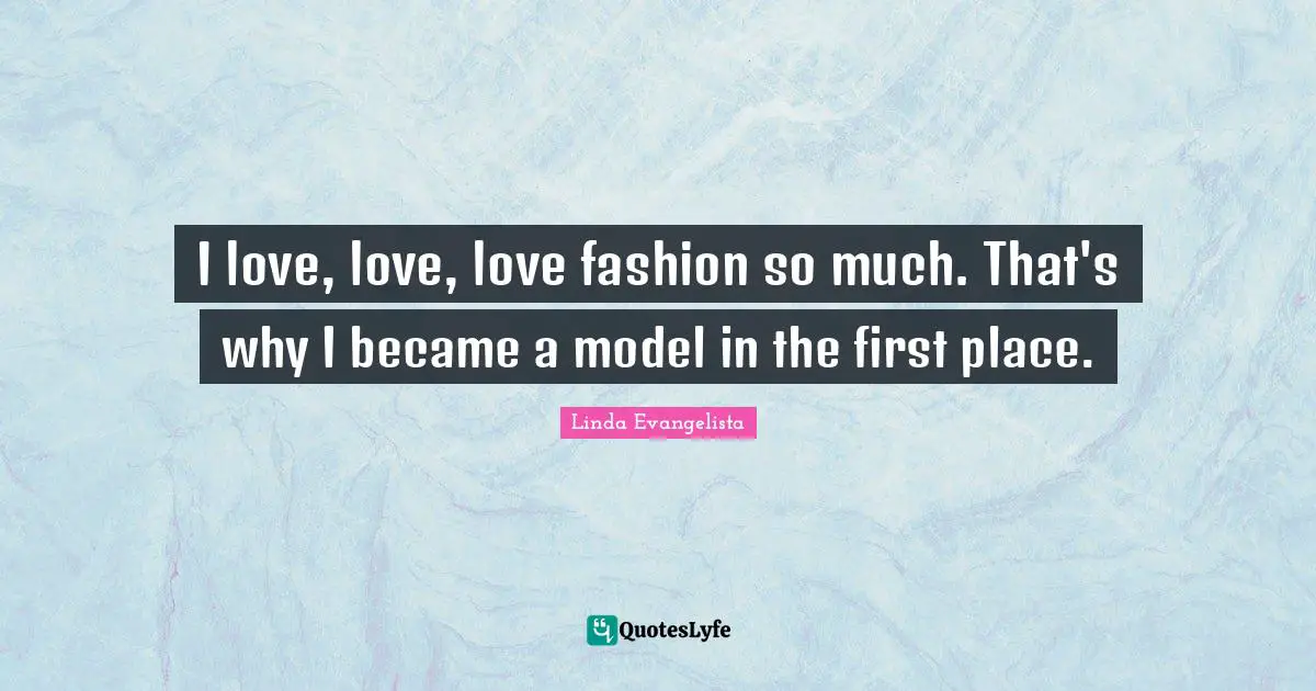 I Love Fashion Quotes: "I love, love, love fashion so much. That's why I became a model in the first place."