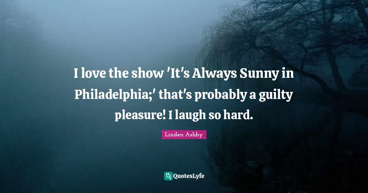 I love the show 'It's Always Sunny in Philadelphia;' that's probably a guilty pleasure! I laugh so hard.