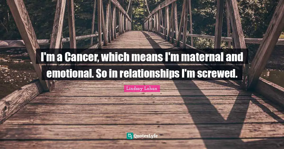 I'm a Cancer, which means I'm maternal and emotional. So in relationships I'm screwed.