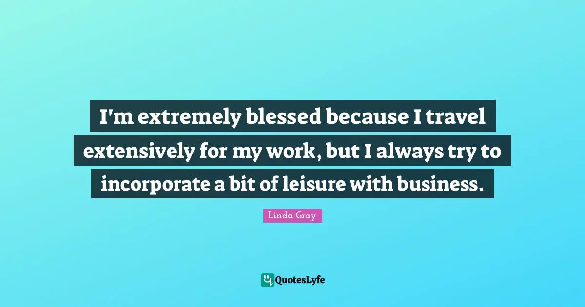 Linda  Gray Quotes: "I'm extremely blessed because I travel extensively for my work, but I always try to incorporate a bit of leisure with business."