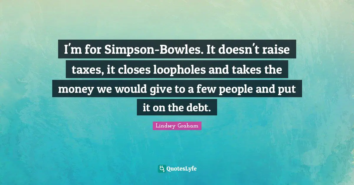 I'm for Simpson-Bowles. It doesn't raise taxes, it closes loopholes and takes the money we would give to a few people and put it on the debt.