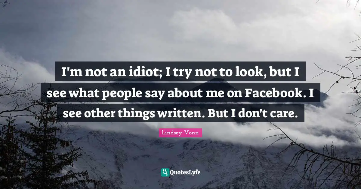 I'm not an idiot; I try not to look, but I see what people say about me on Facebook. I see other things written. But I don't care.