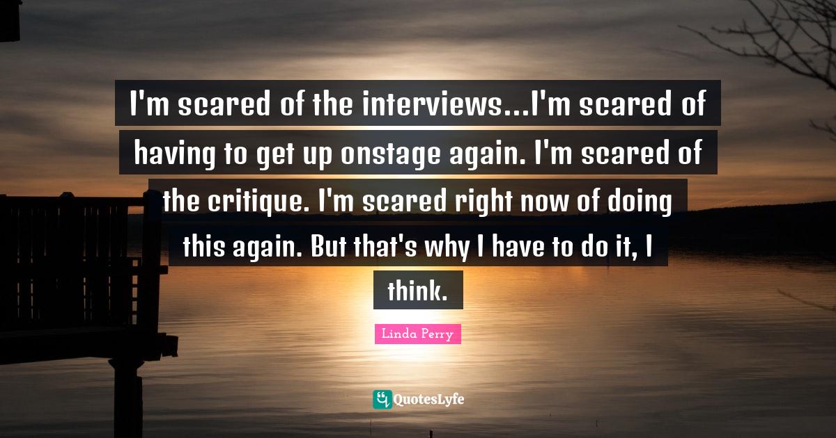 I'm scared of the interviews...I'm scared of having to get up onstage