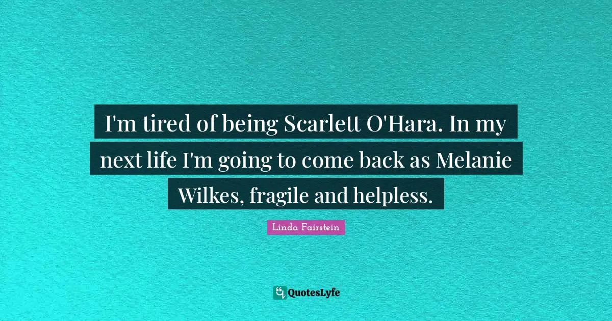 I'm tired of being Scarlett O'Hara. In my next life I'm going to come back as Melanie Wilkes, fragile and helpless.