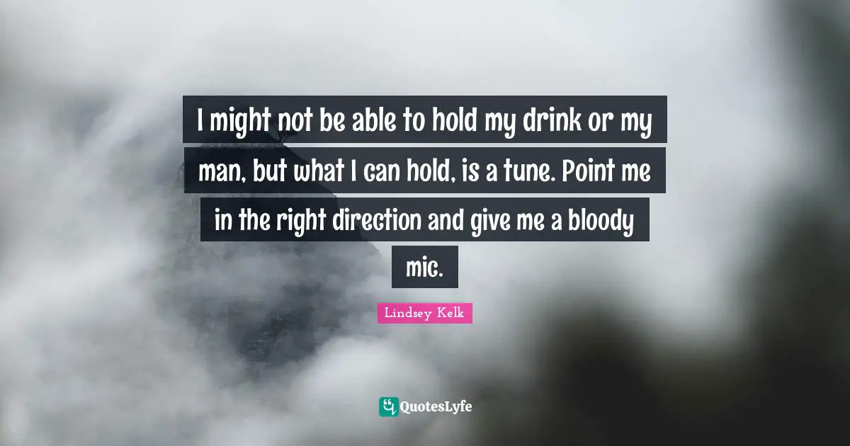I might not be able to hold my drink or my man, but what I can hold, is a tune. Point me in the right direction and give me a bloody mic.