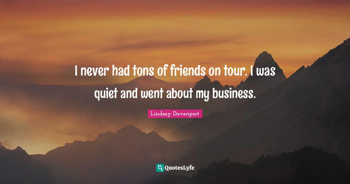 I never had tons of friends on tour. I was quiet and went about my business.