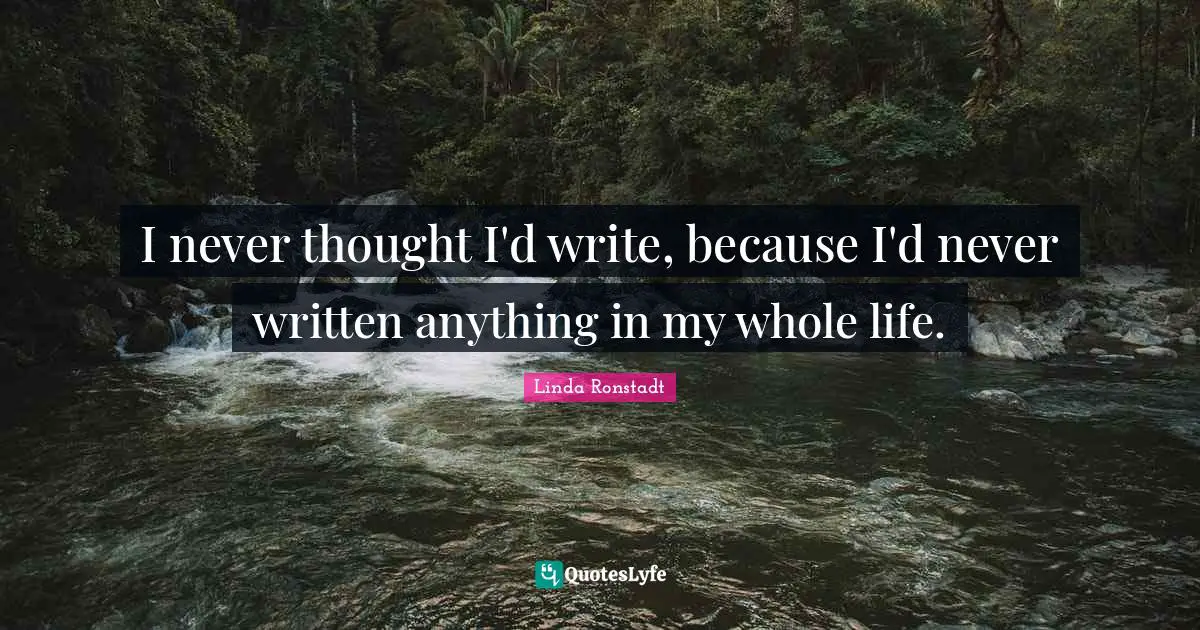I never thought I'd write, because I'd never written anything in my whole life.