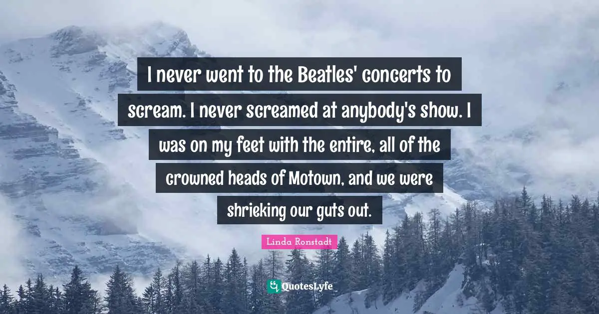 I never went to the Beatles' concerts to scream. I never screamed at anybody's show. I was on my feet with the entire, all of the crowned heads of Motown, and we were shrieking our guts out.