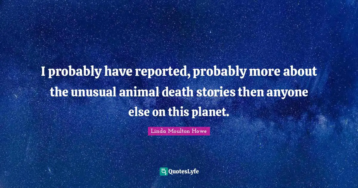 I probably have reported, probably more about the unusual animal death stories then anyone else on this planet.