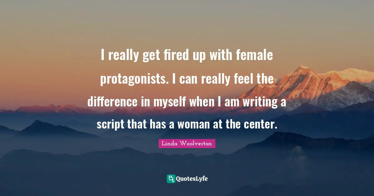 I really get fired up with female protagonists. I can really feel the difference in myself when I am writing a script that has a woman at the center.