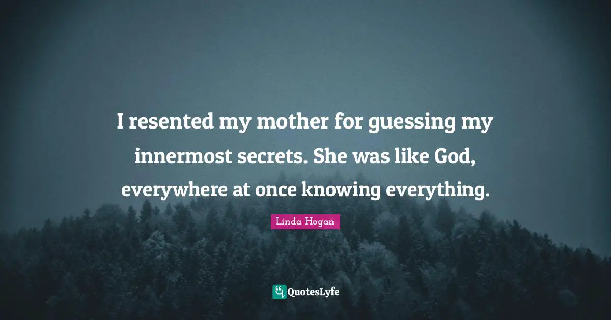 I resented my mother for guessing my innermost secrets. She was like God, everywhere at once knowing everything.