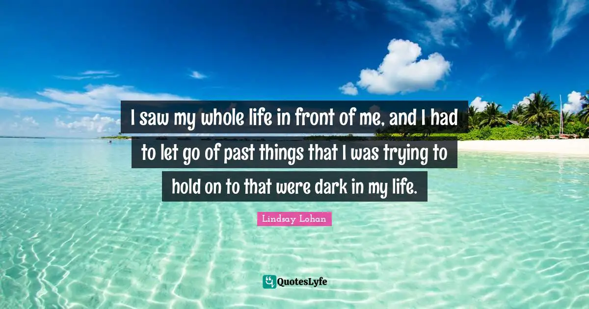 I saw my whole life in front of me, and I had to let go of past things that I was trying to hold on to that were dark in my life.