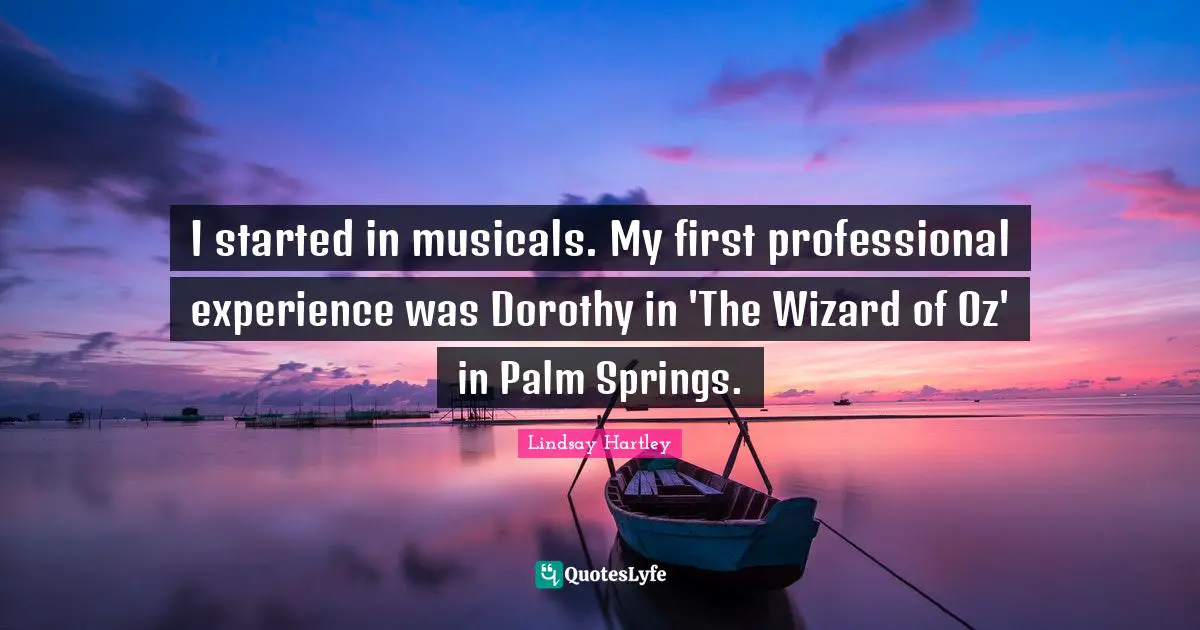 I started in musicals. My first professional experience was Dorothy in 'The Wizard of Oz' in Palm Springs.