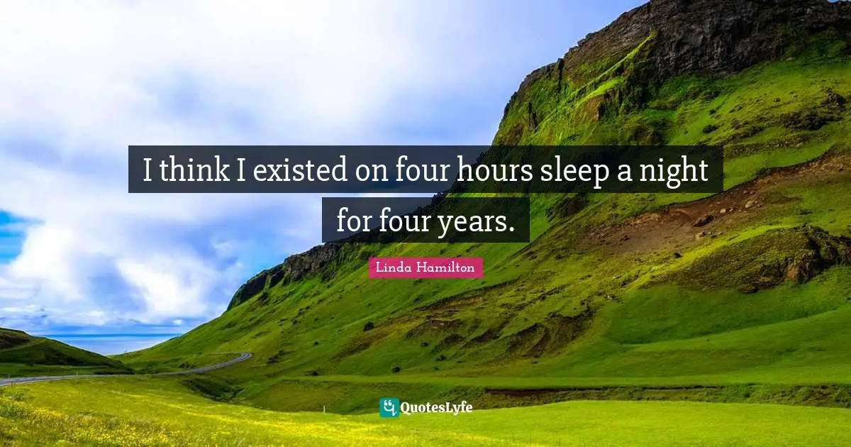 I think I existed on four hours sleep a night for four years.