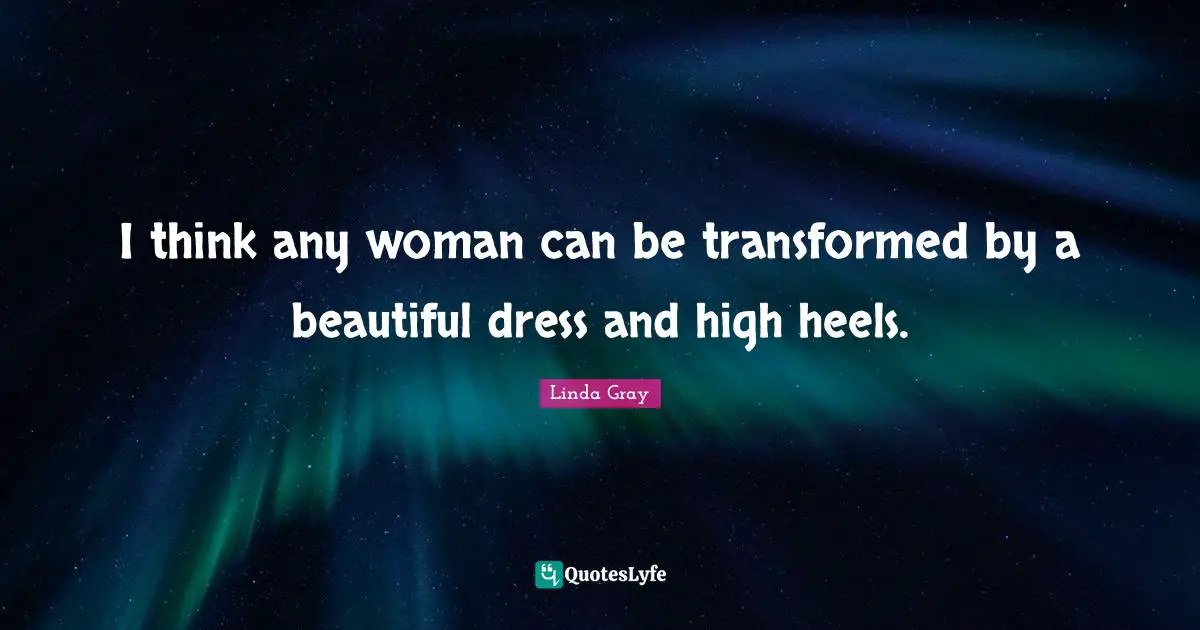 Linda  Gray Quotes: "I think any woman can be transformed by a beautiful dress and high heels."