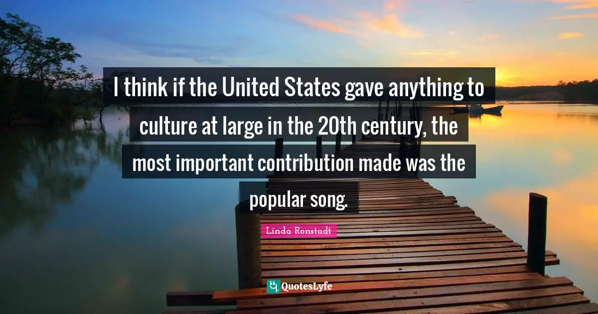 I think if the United States gave anything to culture at large in the 20th century, the most important contribution made was the popular song.