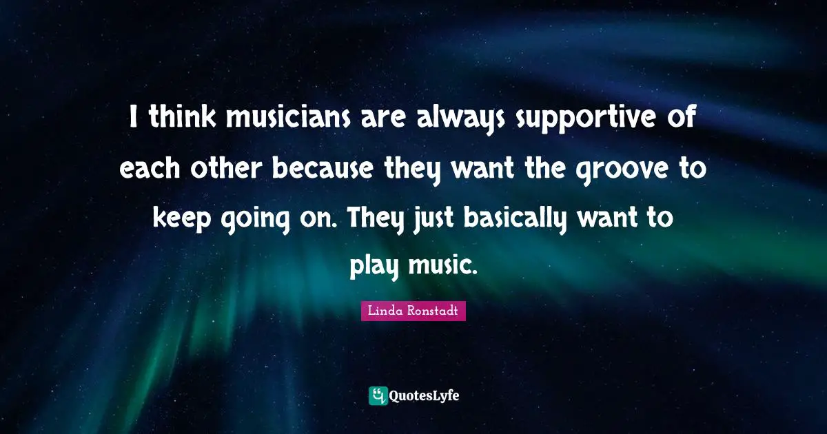I think musicians are always supportive of each other because they want the groove to keep going on. They just basically want to play music.