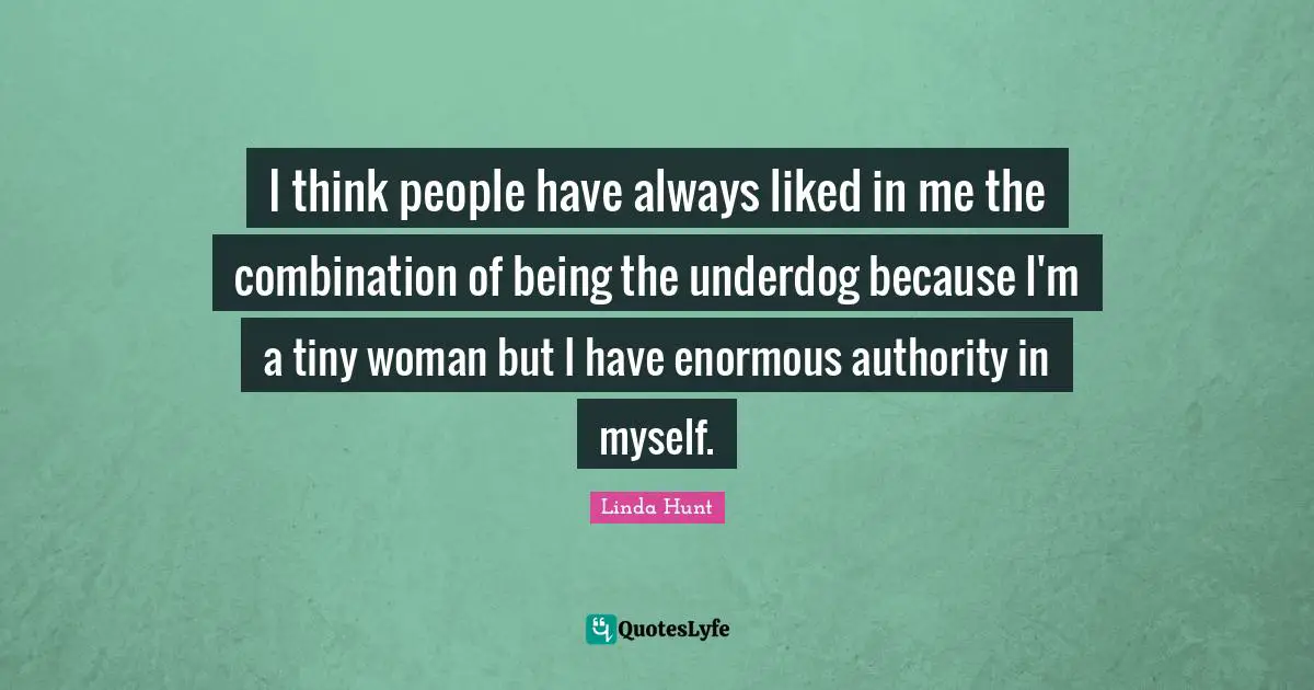 I think people have always liked in me the combination of being the underdog because I'm a tiny woman but I have enormous authority in myself.