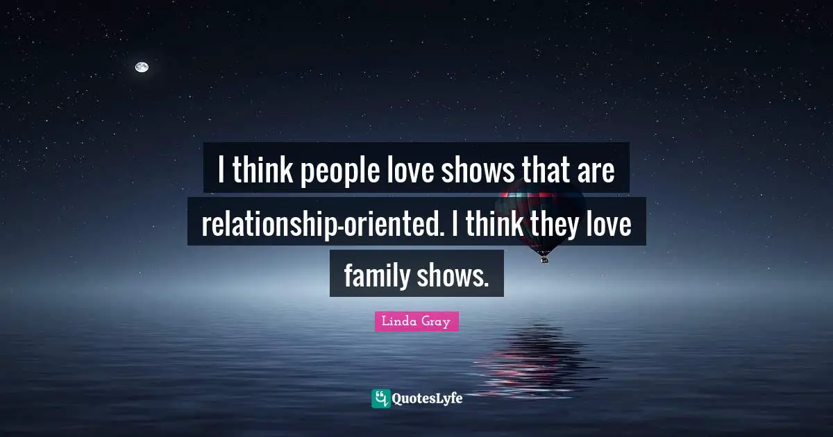 Linda  Gray Quotes: "I think people love shows that are relationship-oriented. I think they love family shows."