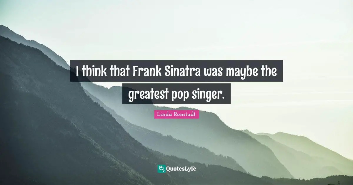 I think that Frank Sinatra was maybe the greatest pop singer.