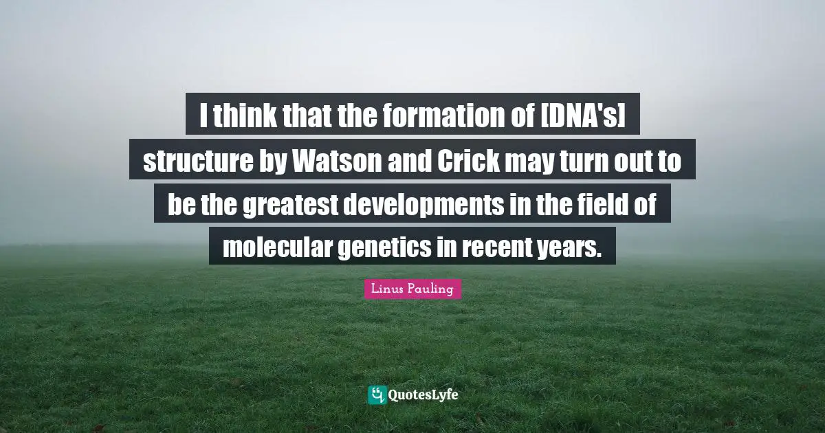 I think that the formation of [DNA's] structure by Watson and Crick may turn out to be the greatest developments in the field of molecular genetics in recent years.