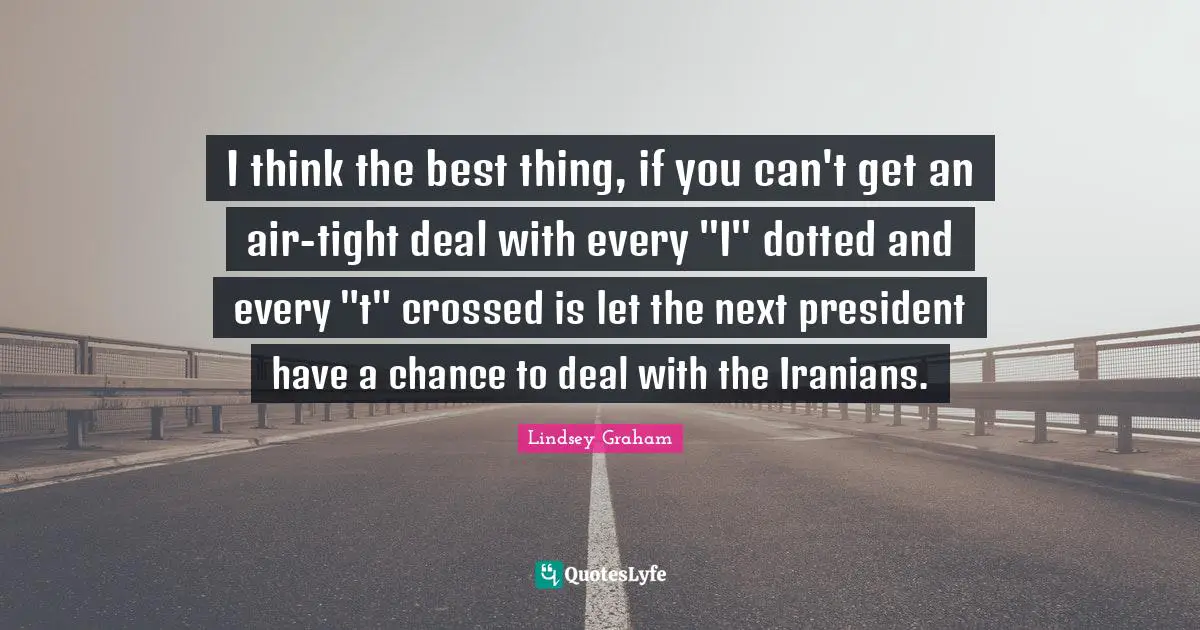 Lindsey Graham Quotes: "I think the best thing, if you can't get an air-tight deal with every "I" dotted and every "t" crossed is let the next president have a chance to deal with the Iranians."