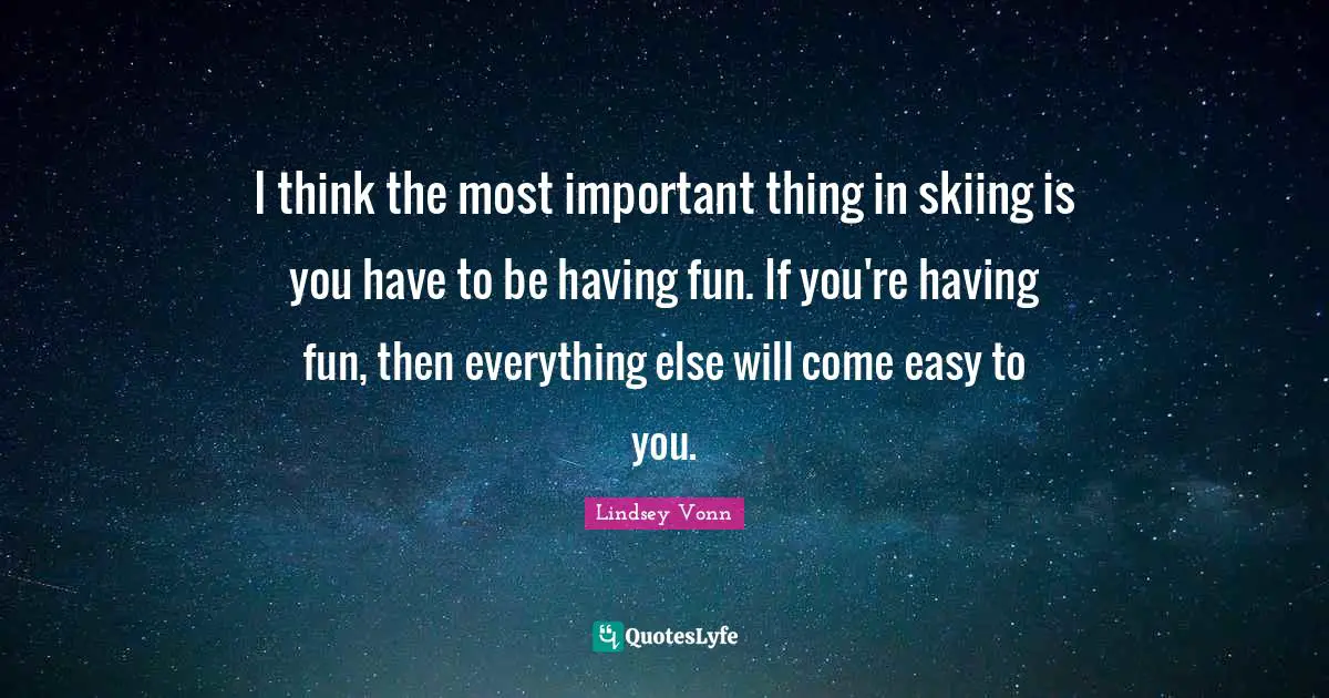Having Fun Quotes: "I think the most important thing in skiing is you have to be having fun. If you're having fun, then everything else will come easy to you."
