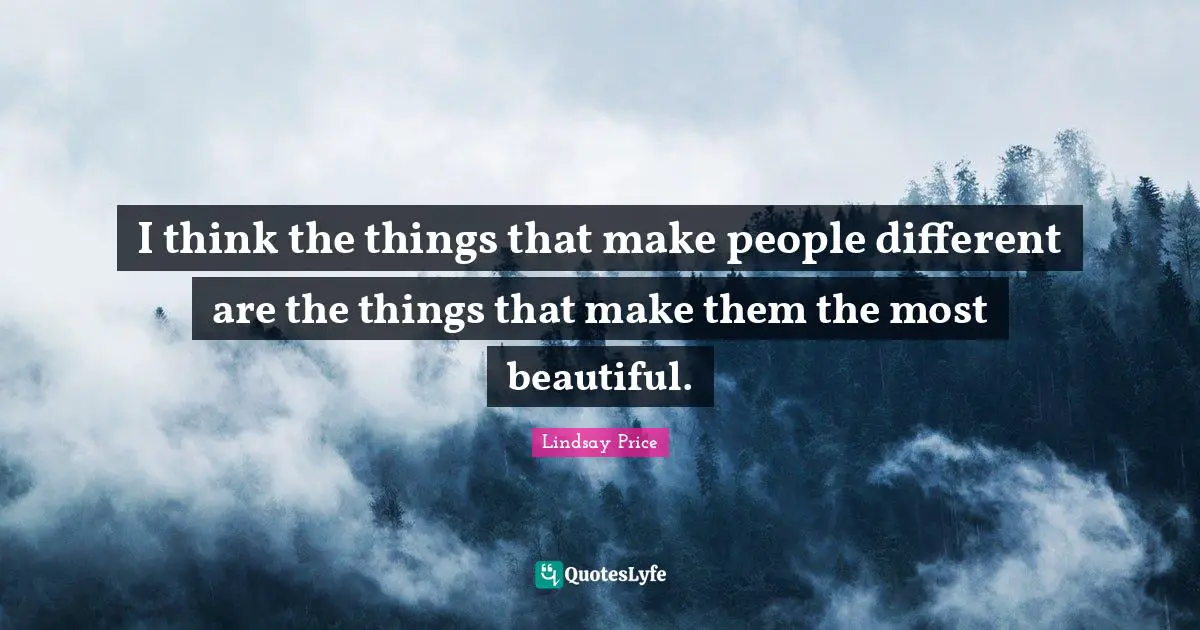 I think the things that make people different are the things that make them the most beautiful.