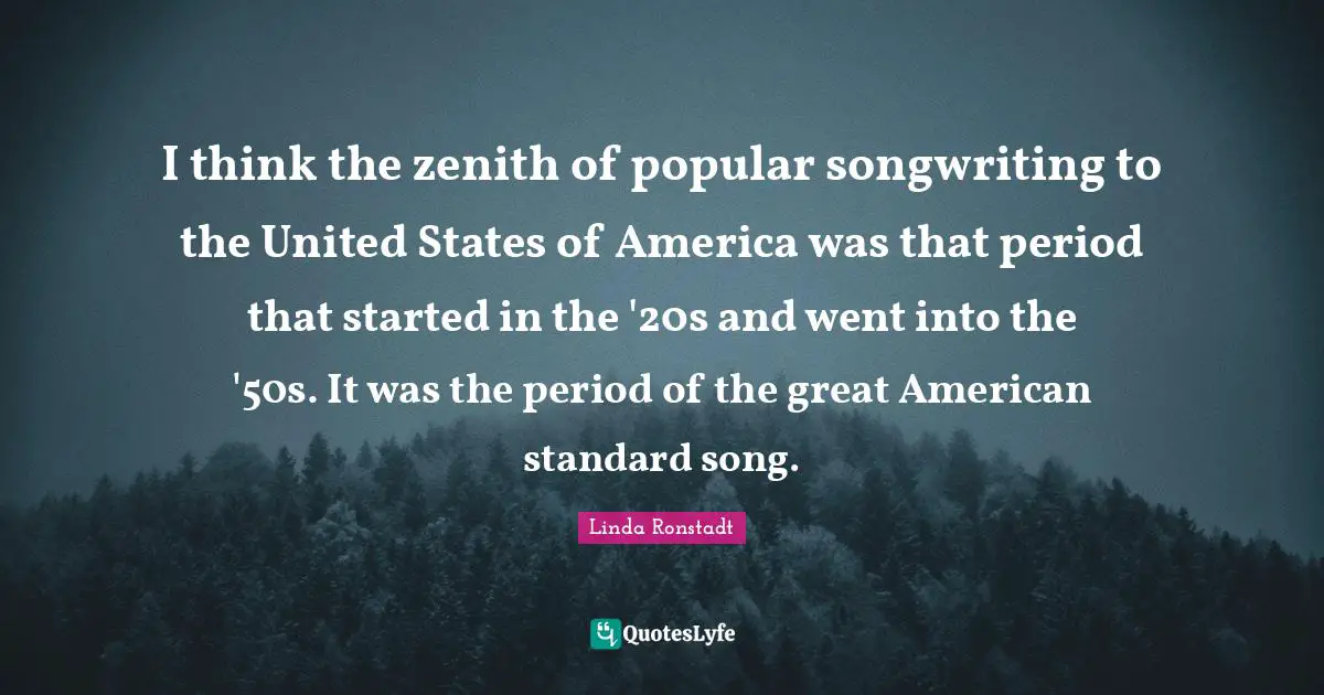 I think the zenith of popular songwriting to the United States of America was that period that started in the '20s and went into the '50s. It was the period of the great American standard song.