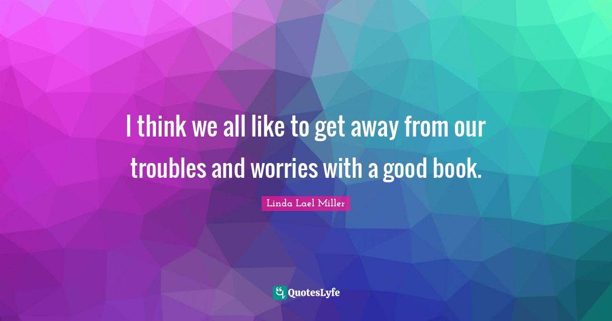 I think we all like to get away from our troubles and worries with a good book.