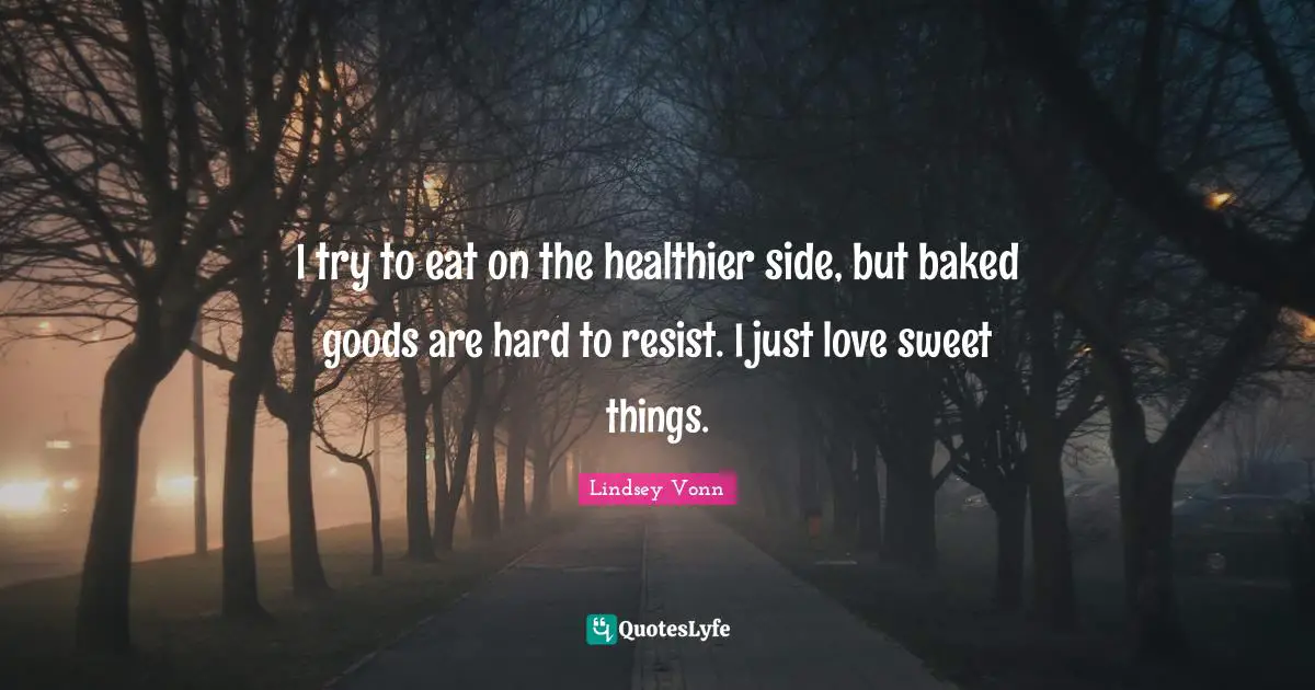 I try to eat on the healthier side, but baked goods are hard to resist. I just love sweet things.
