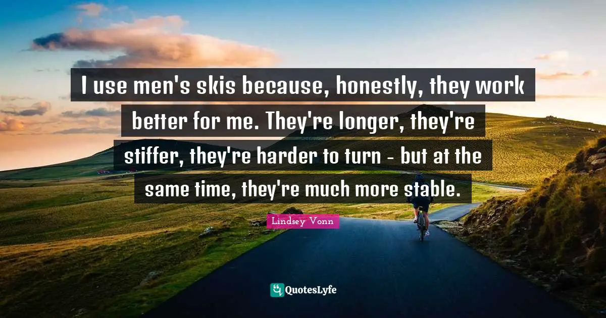 I use men's skis because, honestly, they work better for me. They're longer, they're stiffer, they're harder to turn - but at the same time, they're much more stable.